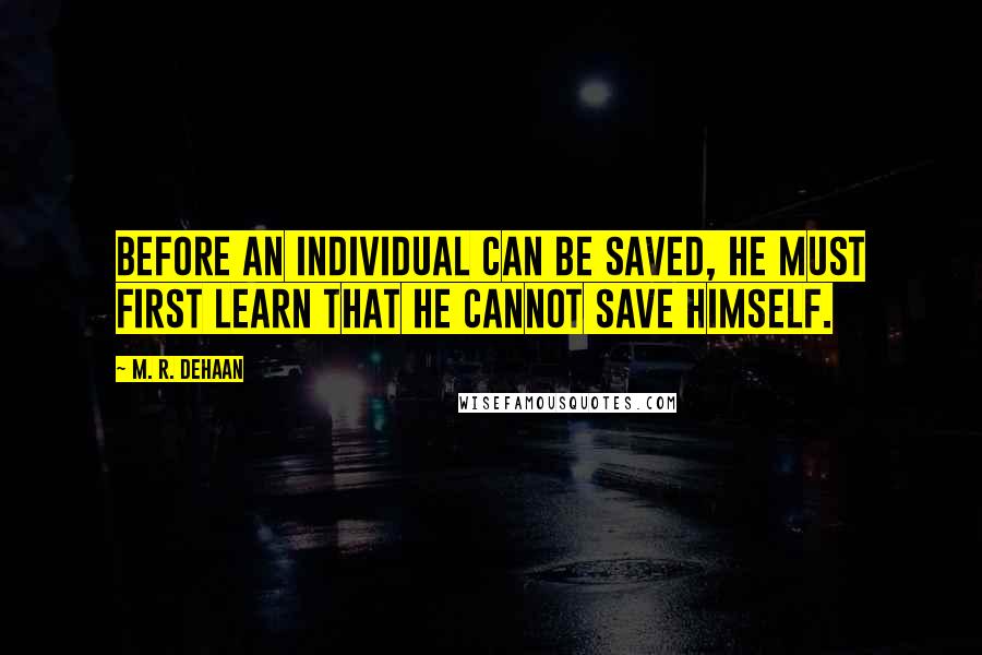 M. R. DeHaan Quotes: Before an individual can be saved, he must first learn that he cannot save himself.
