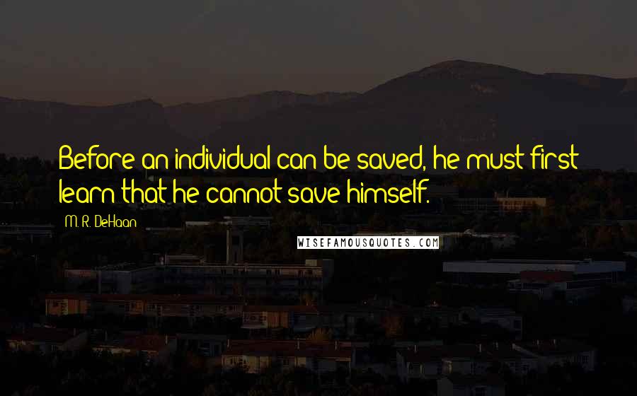 M. R. DeHaan Quotes: Before an individual can be saved, he must first learn that he cannot save himself.