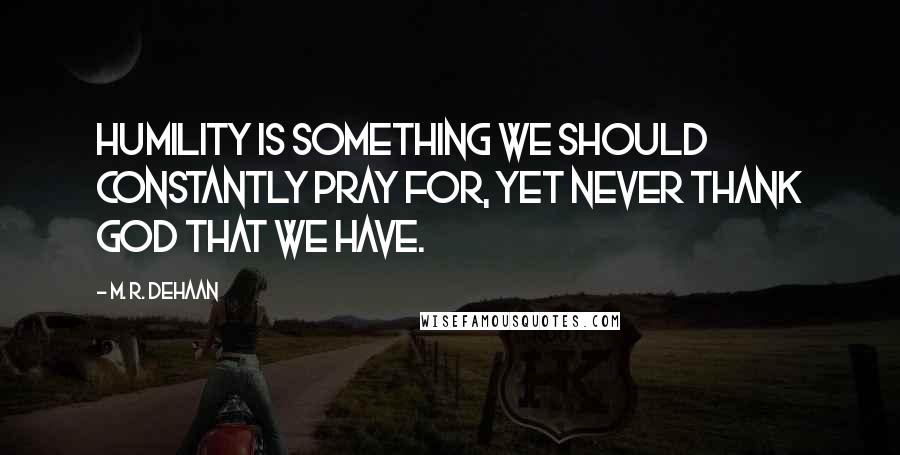 M. R. DeHaan Quotes: Humility is something we should constantly pray for, yet never thank God that we have.