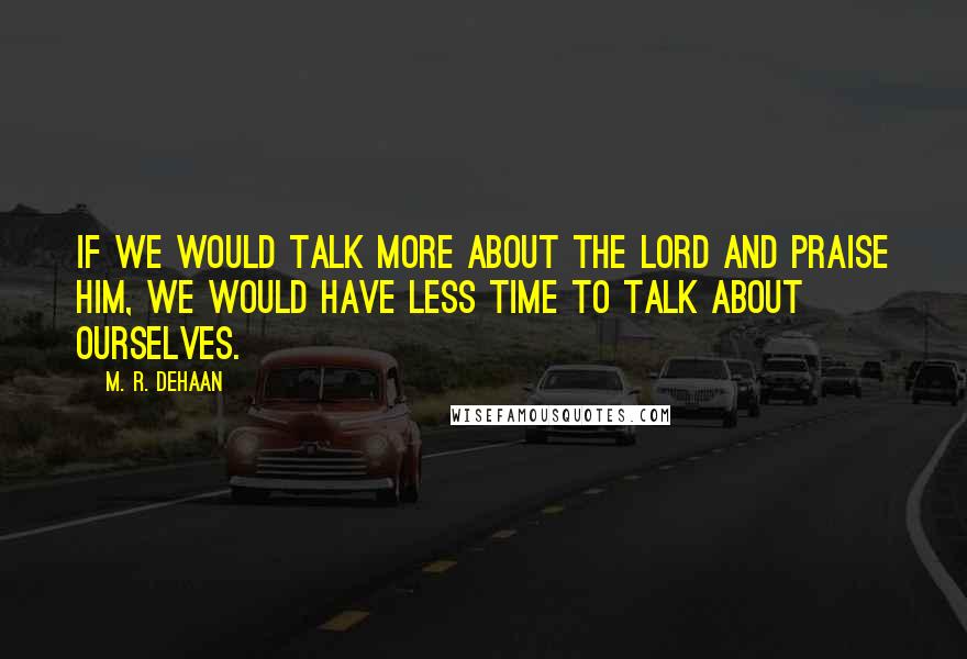 M. R. DeHaan Quotes: If we would talk more about the Lord and praise Him, we would have less time to talk about ourselves.