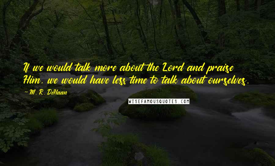 M. R. DeHaan Quotes: If we would talk more about the Lord and praise Him, we would have less time to talk about ourselves.