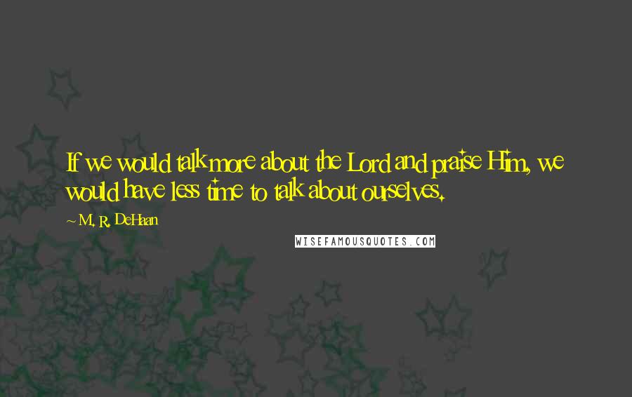 M. R. DeHaan Quotes: If we would talk more about the Lord and praise Him, we would have less time to talk about ourselves.