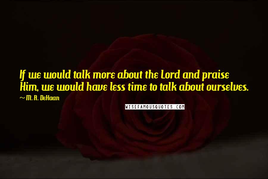 M. R. DeHaan Quotes: If we would talk more about the Lord and praise Him, we would have less time to talk about ourselves.