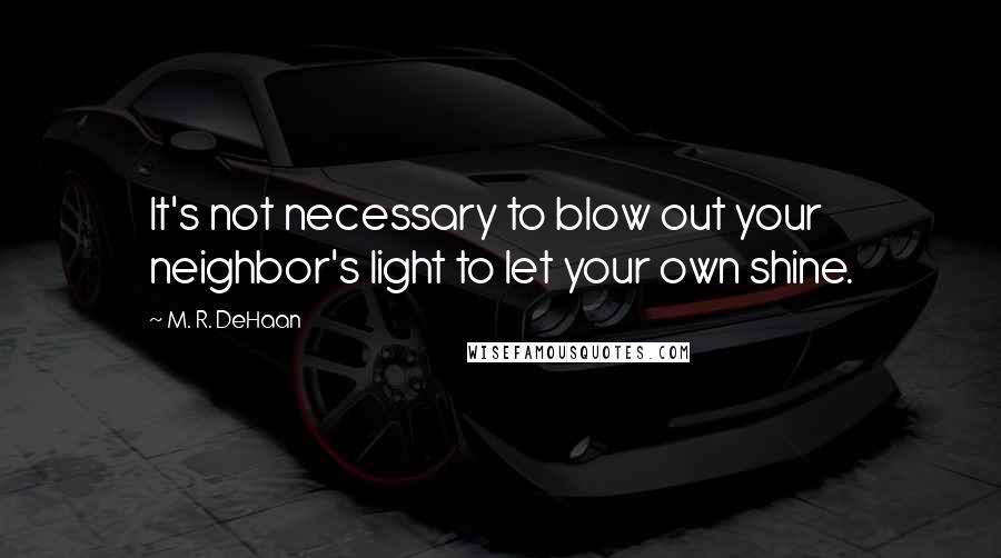 M. R. DeHaan Quotes: It's not necessary to blow out your neighbor's light to let your own shine.