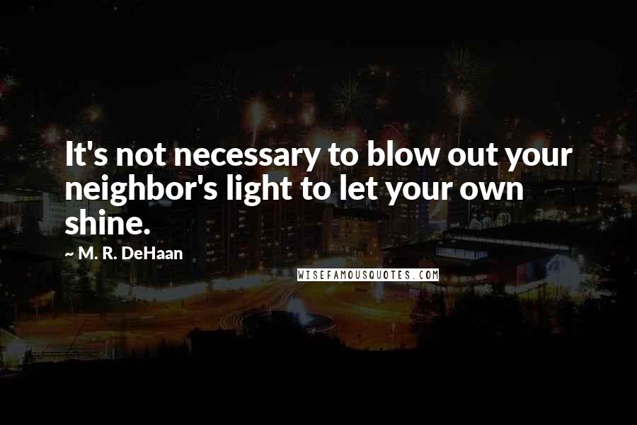 M. R. DeHaan Quotes: It's not necessary to blow out your neighbor's light to let your own shine.