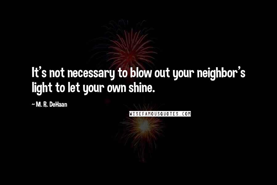 M. R. DeHaan Quotes: It's not necessary to blow out your neighbor's light to let your own shine.