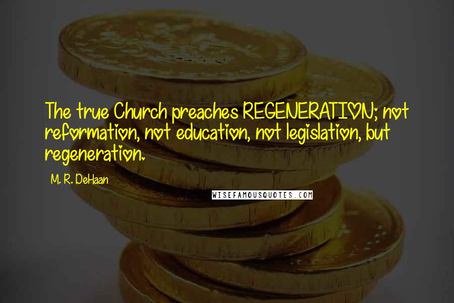 M. R. DeHaan Quotes: The true Church preaches REGENERATION; not reformation, not education, not legislation, but regeneration.