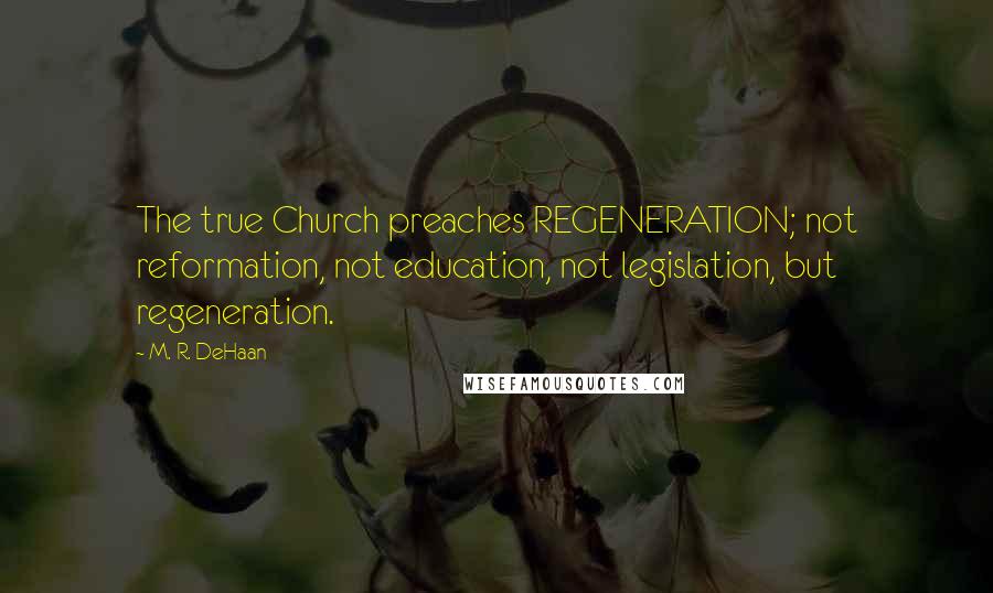 M. R. DeHaan Quotes: The true Church preaches REGENERATION; not reformation, not education, not legislation, but regeneration.