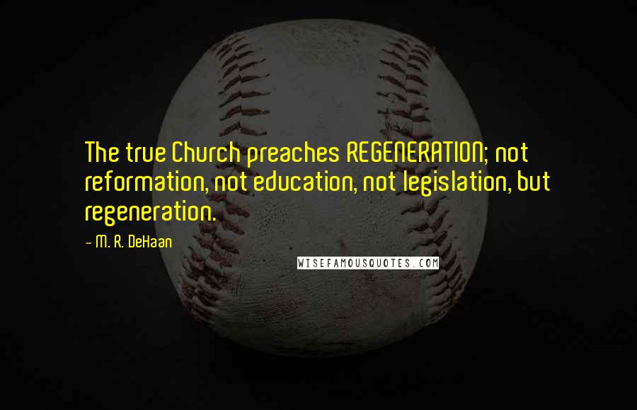 M. R. DeHaan Quotes: The true Church preaches REGENERATION; not reformation, not education, not legislation, but regeneration.