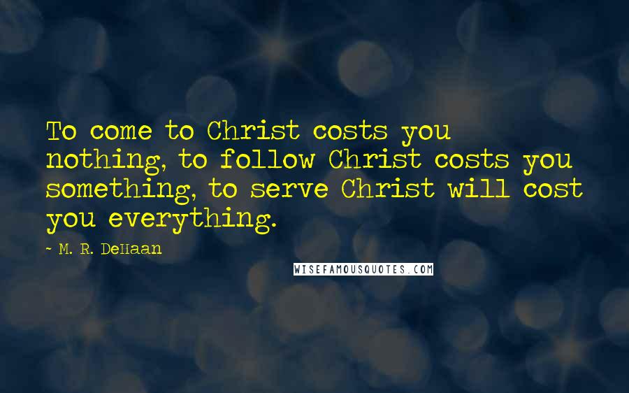 M. R. DeHaan Quotes: To come to Christ costs you nothing, to follow Christ costs you something, to serve Christ will cost you everything.