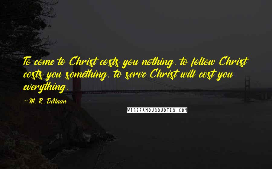 M. R. DeHaan Quotes: To come to Christ costs you nothing, to follow Christ costs you something, to serve Christ will cost you everything.