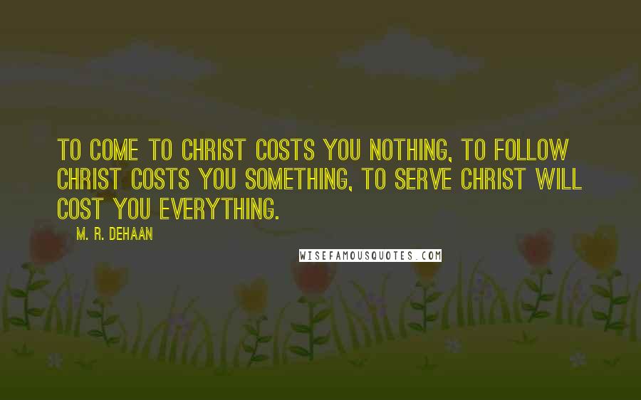 M. R. DeHaan Quotes: To come to Christ costs you nothing, to follow Christ costs you something, to serve Christ will cost you everything.