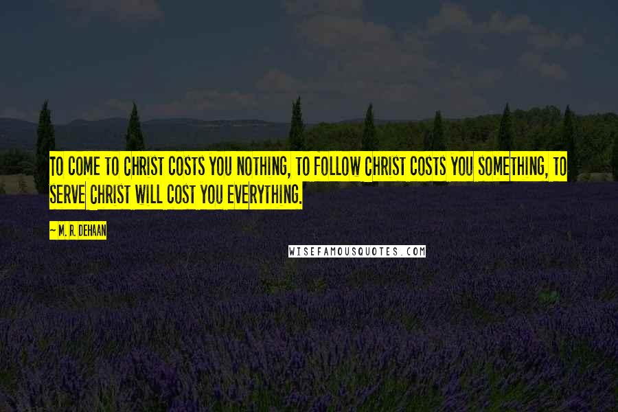 M. R. DeHaan Quotes: To come to Christ costs you nothing, to follow Christ costs you something, to serve Christ will cost you everything.