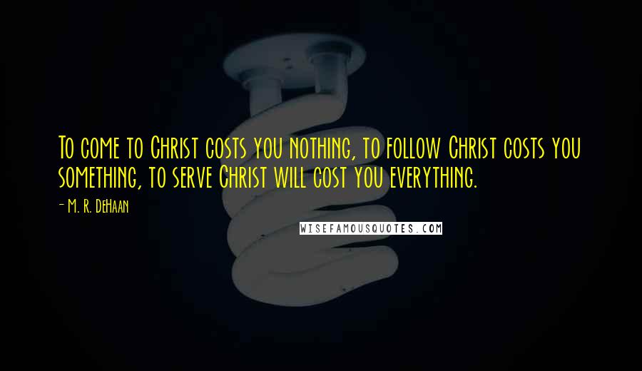 M. R. DeHaan Quotes: To come to Christ costs you nothing, to follow Christ costs you something, to serve Christ will cost you everything.