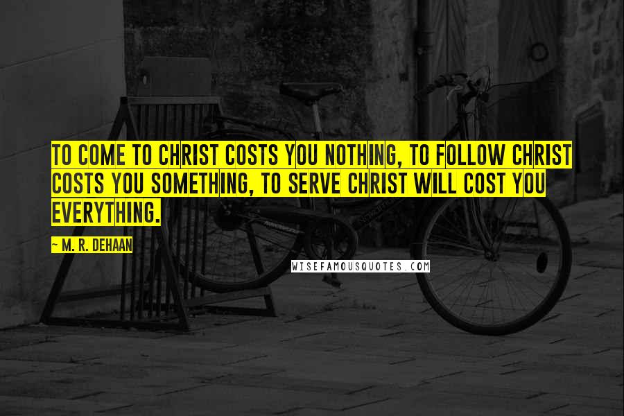 M. R. DeHaan Quotes: To come to Christ costs you nothing, to follow Christ costs you something, to serve Christ will cost you everything.