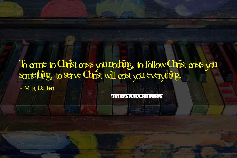 M. R. DeHaan Quotes: To come to Christ costs you nothing, to follow Christ costs you something, to serve Christ will cost you everything.