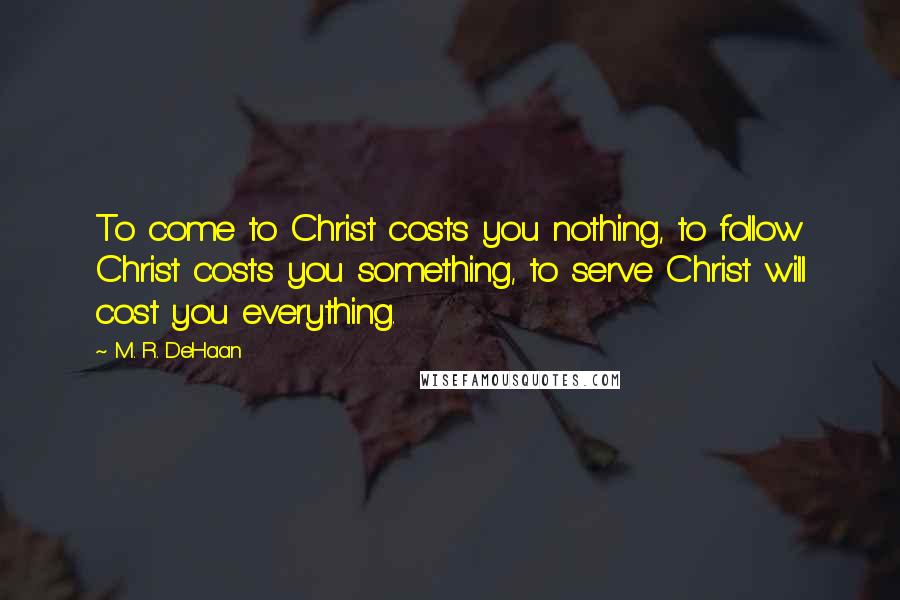 M. R. DeHaan Quotes: To come to Christ costs you nothing, to follow Christ costs you something, to serve Christ will cost you everything.
