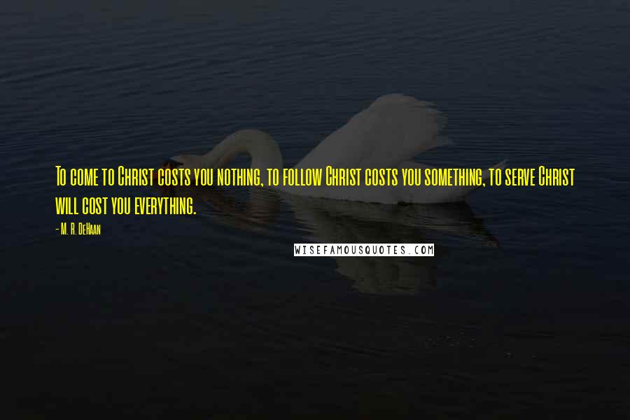 M. R. DeHaan Quotes: To come to Christ costs you nothing, to follow Christ costs you something, to serve Christ will cost you everything.