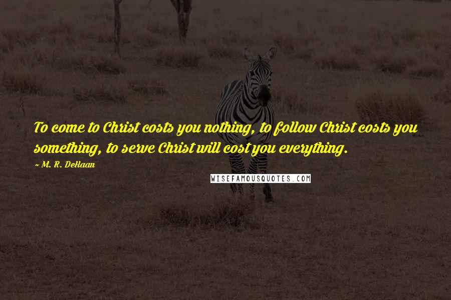 M. R. DeHaan Quotes: To come to Christ costs you nothing, to follow Christ costs you something, to serve Christ will cost you everything.