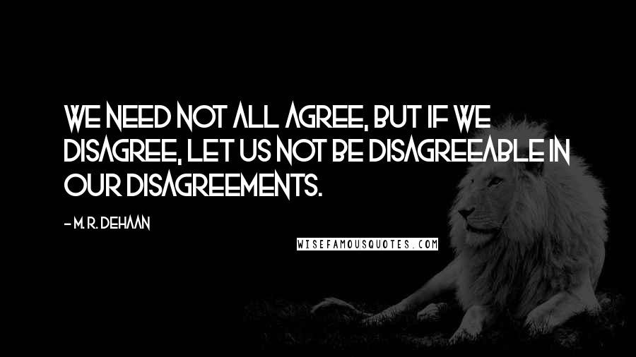 M. R. DeHaan Quotes: We need not all agree, but if we disagree, let us not be disagreeable in our disagreements.