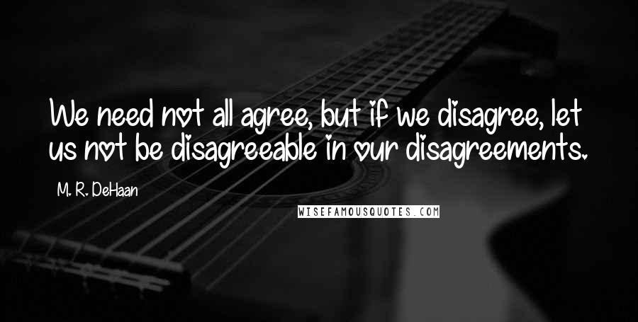 M. R. DeHaan Quotes: We need not all agree, but if we disagree, let us not be disagreeable in our disagreements.