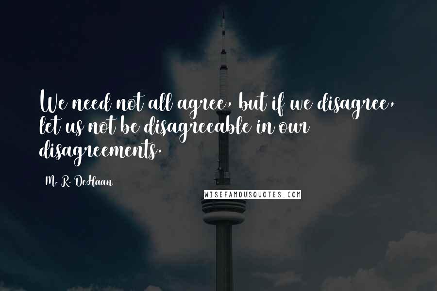 M. R. DeHaan Quotes: We need not all agree, but if we disagree, let us not be disagreeable in our disagreements.