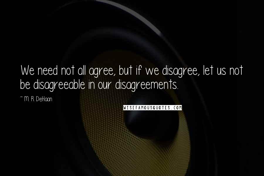 M. R. DeHaan Quotes: We need not all agree, but if we disagree, let us not be disagreeable in our disagreements.