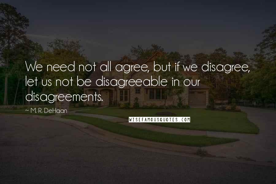 M. R. DeHaan Quotes: We need not all agree, but if we disagree, let us not be disagreeable in our disagreements.