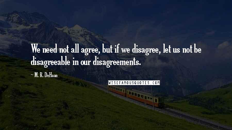 M. R. DeHaan Quotes: We need not all agree, but if we disagree, let us not be disagreeable in our disagreements.