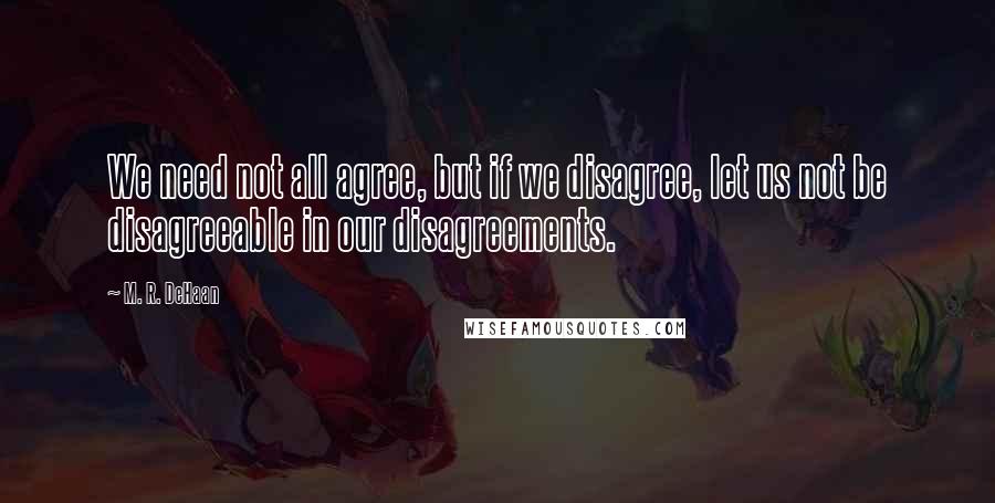 M. R. DeHaan Quotes: We need not all agree, but if we disagree, let us not be disagreeable in our disagreements.