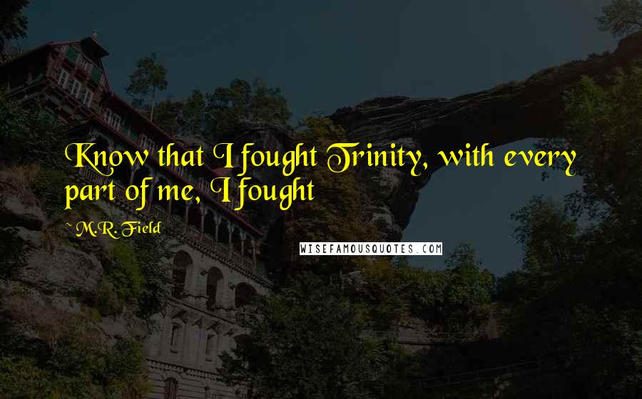 M.R. Field Quotes: Know that I fought Trinity, with every part of me, I fought