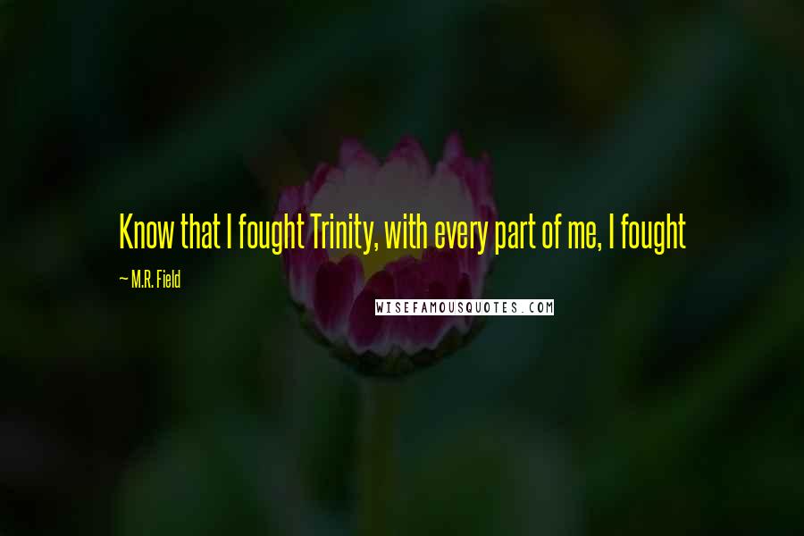 M.R. Field Quotes: Know that I fought Trinity, with every part of me, I fought
