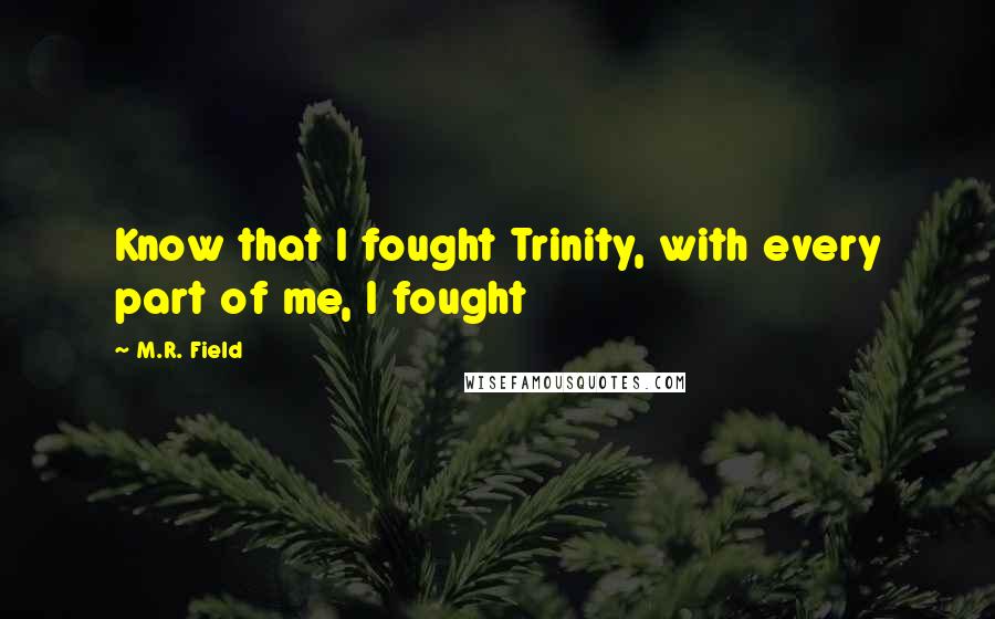 M.R. Field Quotes: Know that I fought Trinity, with every part of me, I fought