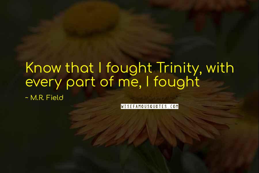 M.R. Field Quotes: Know that I fought Trinity, with every part of me, I fought