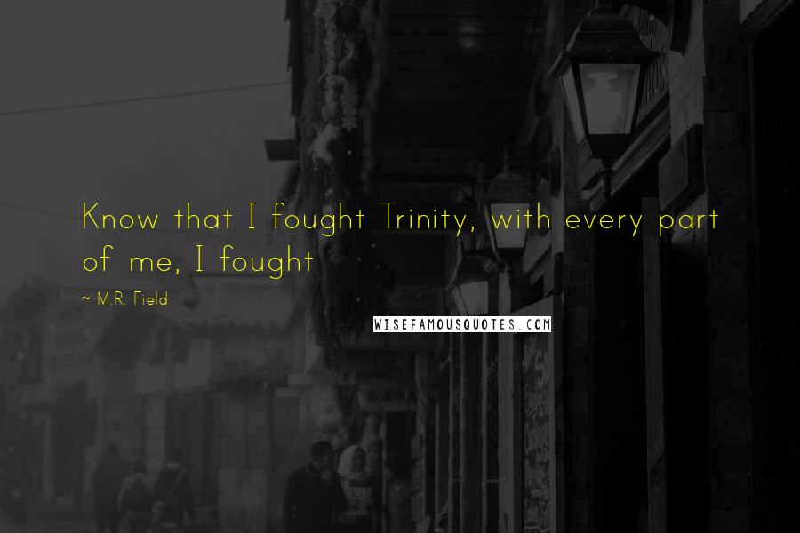 M.R. Field Quotes: Know that I fought Trinity, with every part of me, I fought