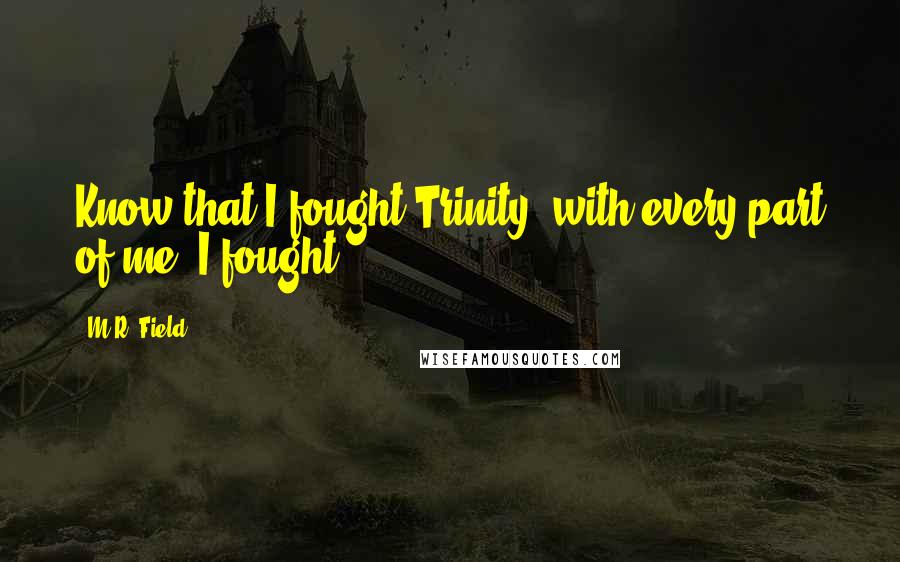 M.R. Field Quotes: Know that I fought Trinity, with every part of me, I fought