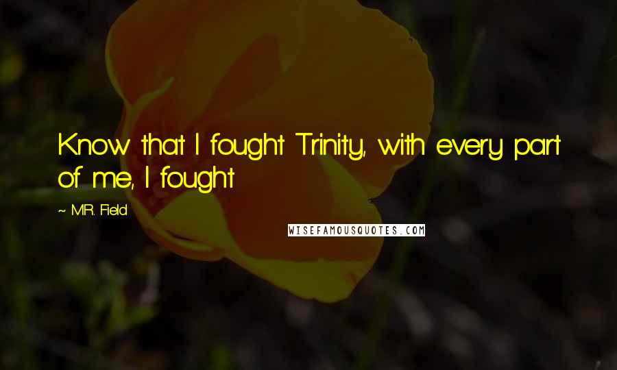 M.R. Field Quotes: Know that I fought Trinity, with every part of me, I fought