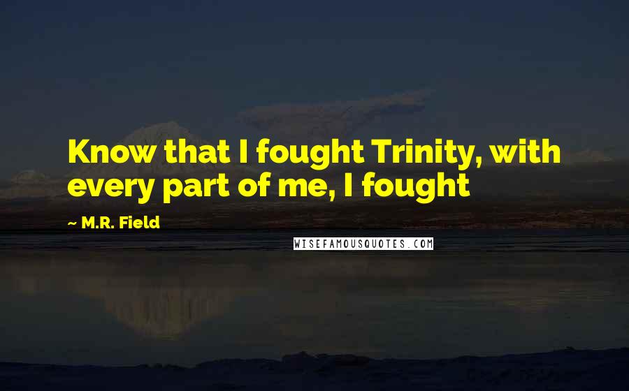 M.R. Field Quotes: Know that I fought Trinity, with every part of me, I fought