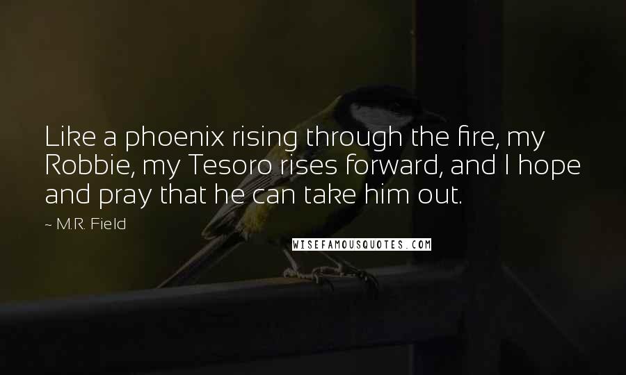 M.R. Field Quotes: Like a phoenix rising through the fire, my Robbie, my Tesoro rises forward, and I hope and pray that he can take him out.