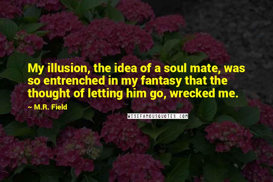 M.R. Field Quotes: My illusion, the idea of a soul mate, was so entrenched in my fantasy that the thought of letting him go, wrecked me.