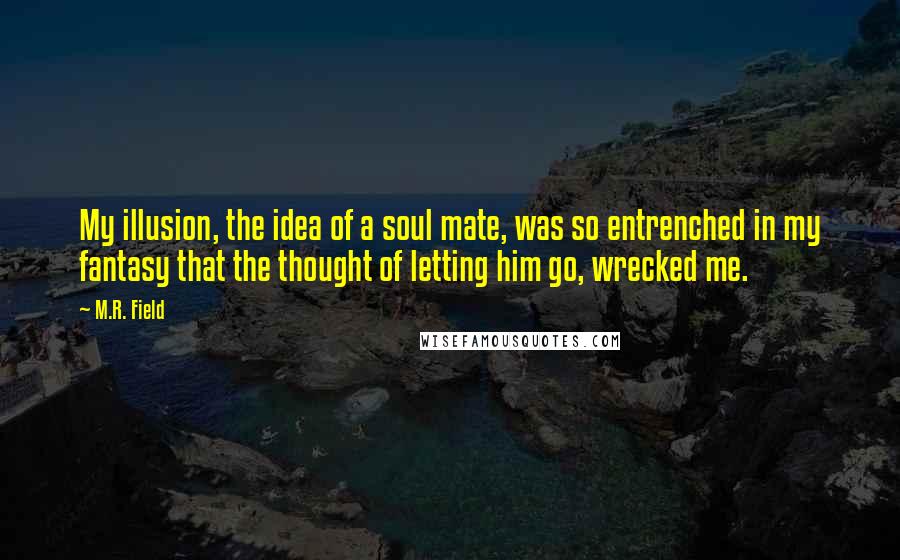 M.R. Field Quotes: My illusion, the idea of a soul mate, was so entrenched in my fantasy that the thought of letting him go, wrecked me.