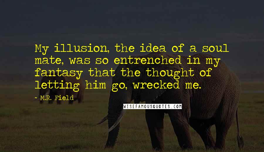 M.R. Field Quotes: My illusion, the idea of a soul mate, was so entrenched in my fantasy that the thought of letting him go, wrecked me.