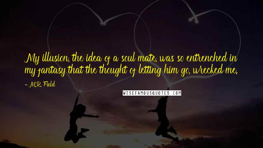 M.R. Field Quotes: My illusion, the idea of a soul mate, was so entrenched in my fantasy that the thought of letting him go, wrecked me.