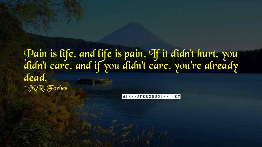 M.R. Forbes Quotes: Pain is life, and life is pain. If it didn't hurt, you didn't care, and if you didn't care, you're already dead,