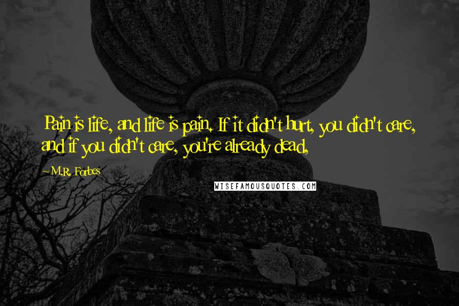 M.R. Forbes Quotes: Pain is life, and life is pain. If it didn't hurt, you didn't care, and if you didn't care, you're already dead,