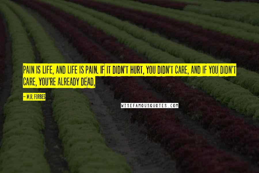 M.R. Forbes Quotes: Pain is life, and life is pain. If it didn't hurt, you didn't care, and if you didn't care, you're already dead,