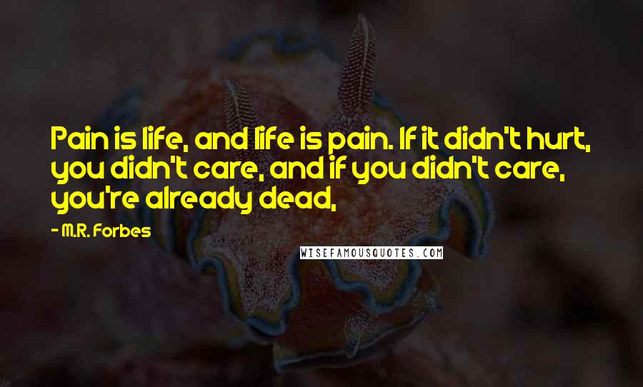 M.R. Forbes Quotes: Pain is life, and life is pain. If it didn't hurt, you didn't care, and if you didn't care, you're already dead,