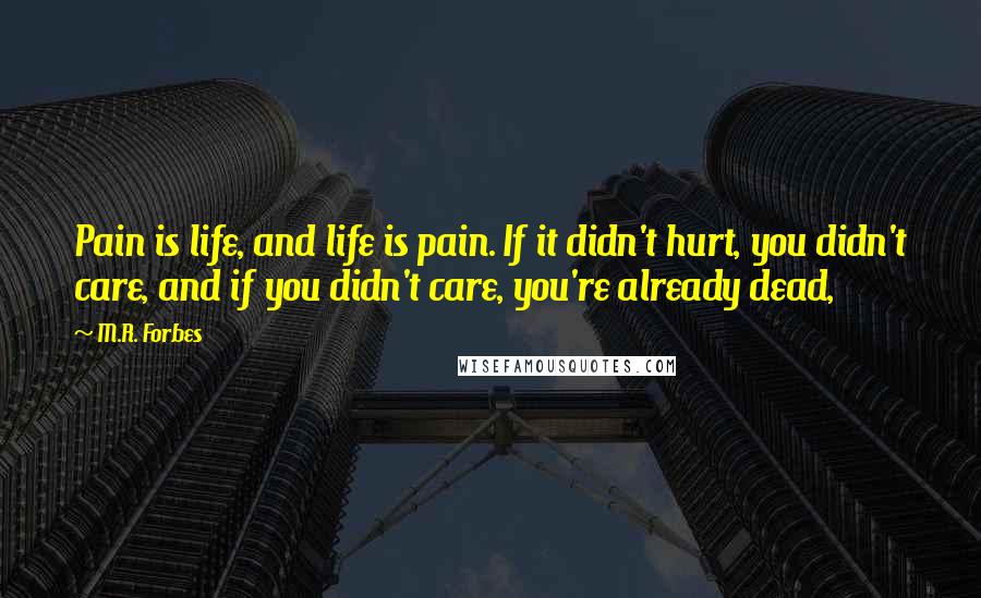 M.R. Forbes Quotes: Pain is life, and life is pain. If it didn't hurt, you didn't care, and if you didn't care, you're already dead,