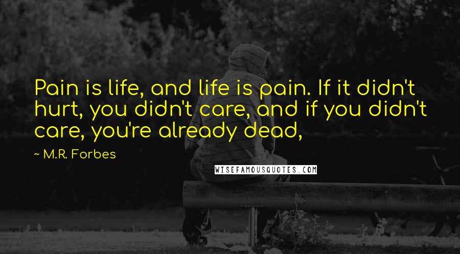 M.R. Forbes Quotes: Pain is life, and life is pain. If it didn't hurt, you didn't care, and if you didn't care, you're already dead,