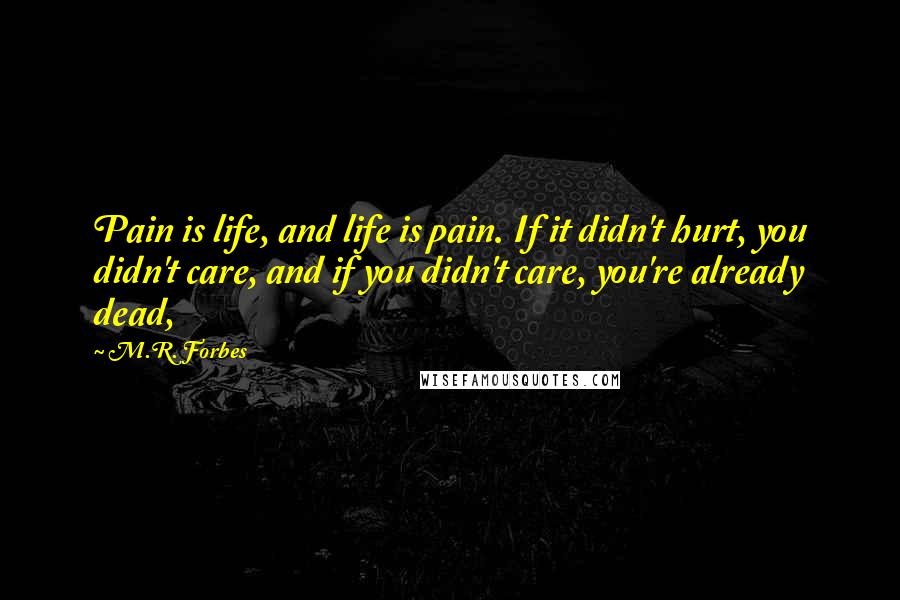 M.R. Forbes Quotes: Pain is life, and life is pain. If it didn't hurt, you didn't care, and if you didn't care, you're already dead,